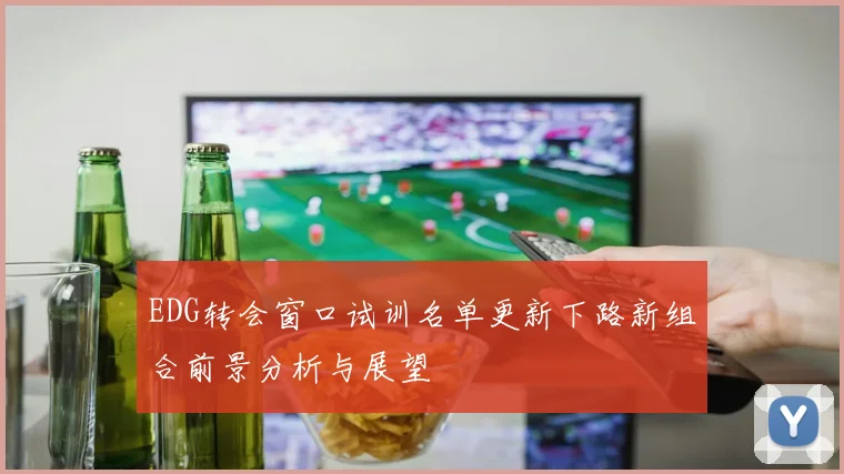 EDG转会窗口试训名单更新下路新组合前景分析与展望