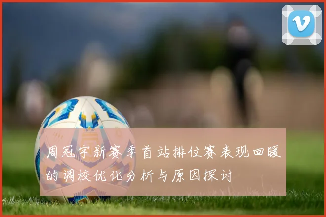 周冠宇新赛季首站排位赛表现回暖的调校优化分析与原因探讨