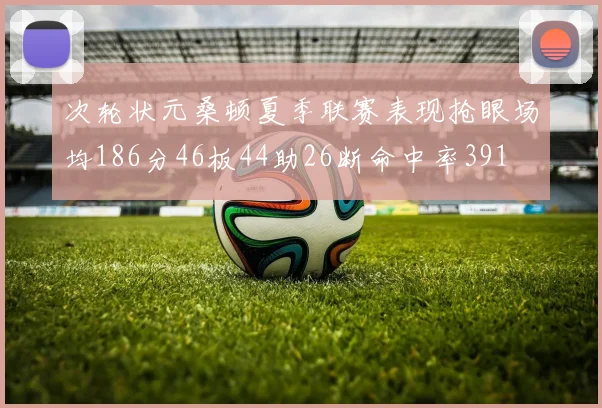 次轮状元桑顿夏季联赛表现抢眼场均186分46板44助26断命中率391