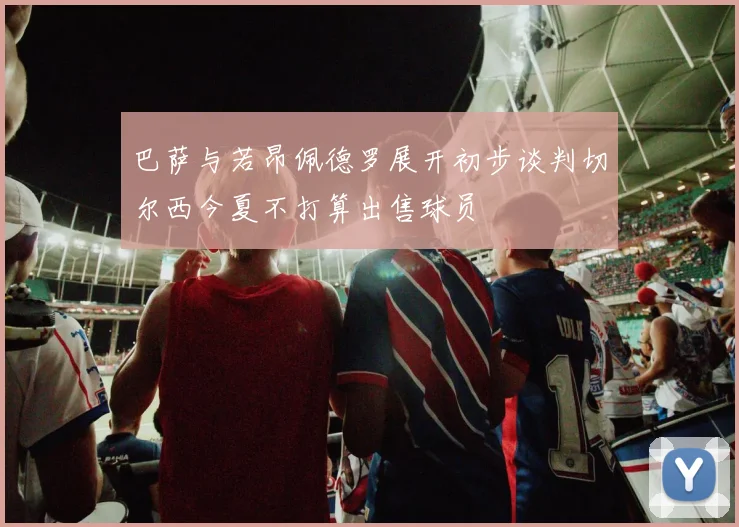 巴萨与若昂佩德罗展开初步谈判切尔西今夏不打算出售球员