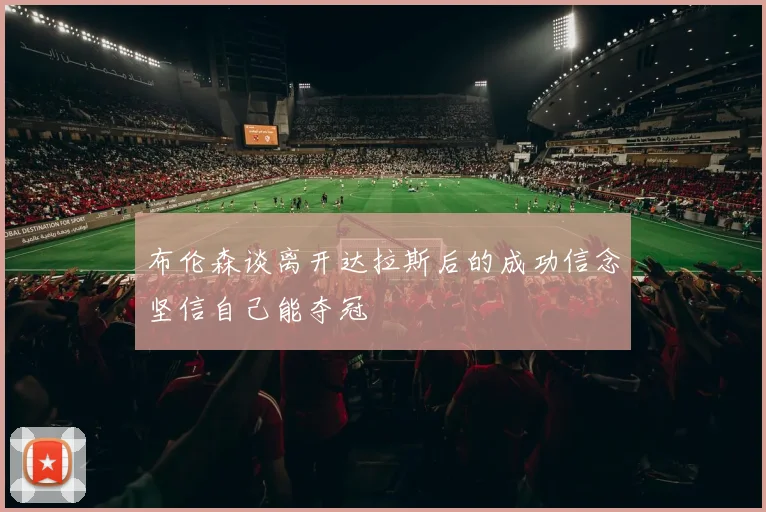 布伦森谈离开达拉斯后的成功信念坚信自己能夺冠