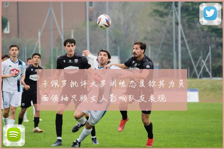 卡佩罗批评大罗训练态度称其为负面领袖只顾女人影响队友表现