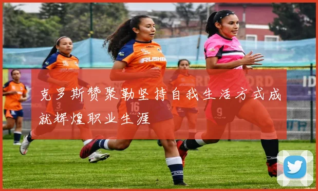克罗斯赞聚勒坚持自我生活方式成就辉煌职业生涯