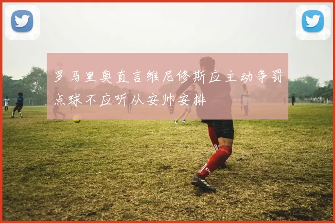 罗马里奥直言维尼修斯应主动争罚点球不应听从安帅安排
