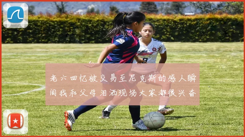 老六回忆被交易至尼克斯的感人瞬间我和父母泪洒现场大家都很兴奋