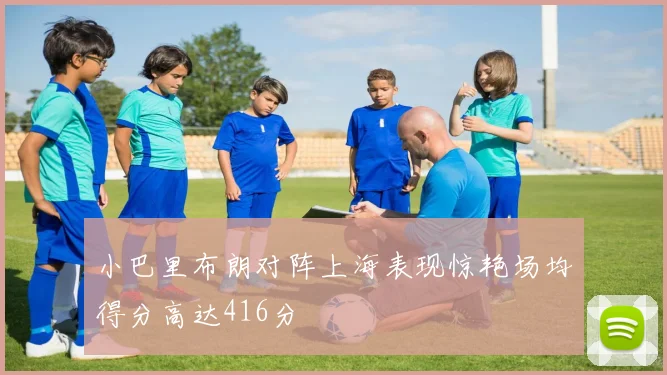 小巴里布朗对阵上海表现惊艳场均得分高达416分