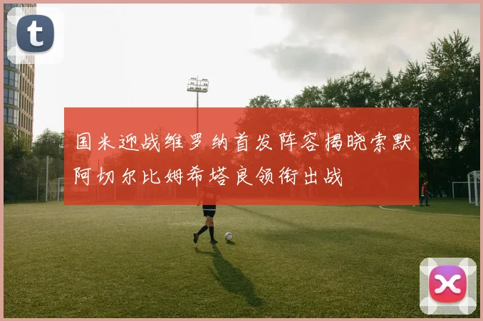 国米迎战维罗纳首发阵容揭晓索默阿切尔比姆希塔良领衔出战