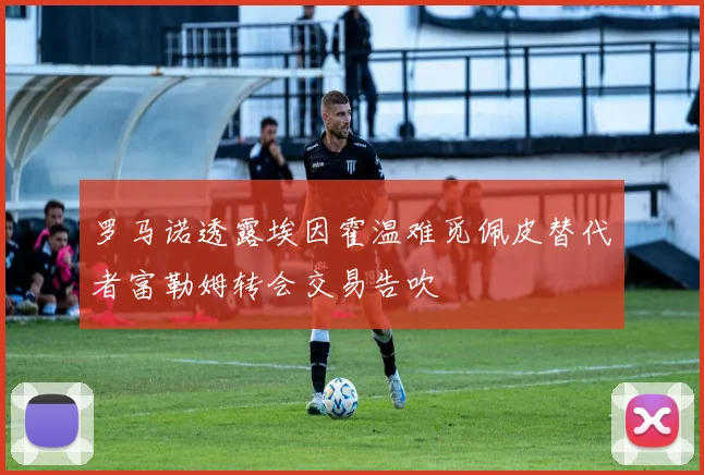 罗马诺透露埃因霍温难觅佩皮替代者富勒姆转会交易告吹