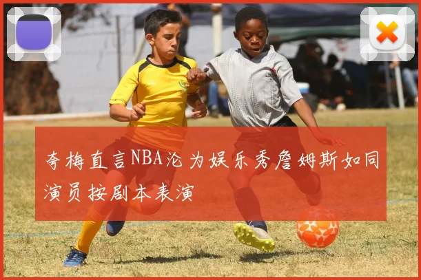 夸梅直言NBA沦为娱乐秀詹姆斯如同演员按剧本表演