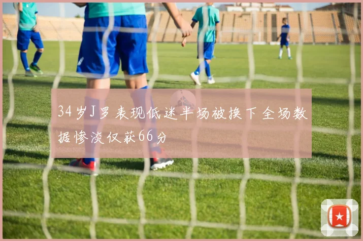 34岁J罗表现低迷半场被换下全场数据惨淡仅获66分