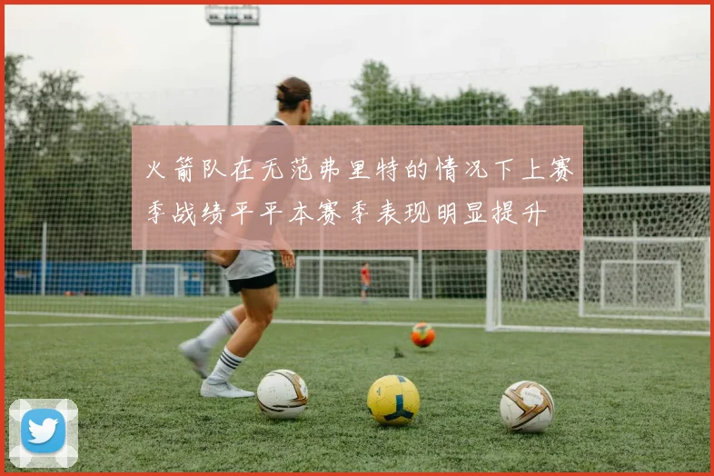 火箭队在无范弗里特的情况下上赛季战绩平平本赛季表现明显提升