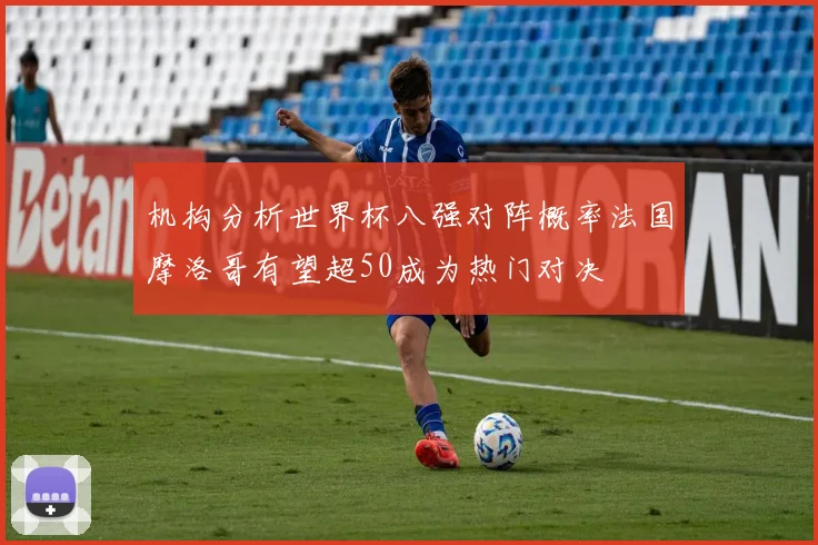 机构分析世界杯八强对阵概率法国摩洛哥有望超50成为热门对决