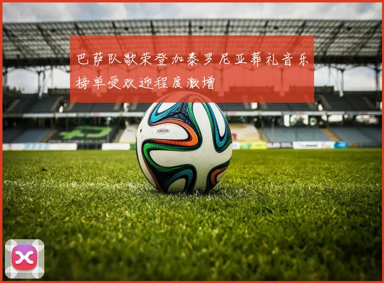 巴萨队歌荣登加泰罗尼亚葬礼音乐榜单受欢迎程度激增
