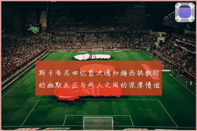 斯卡洛尼回忆首次通知梅西执教时的幽默反应与两人之间的深厚情谊