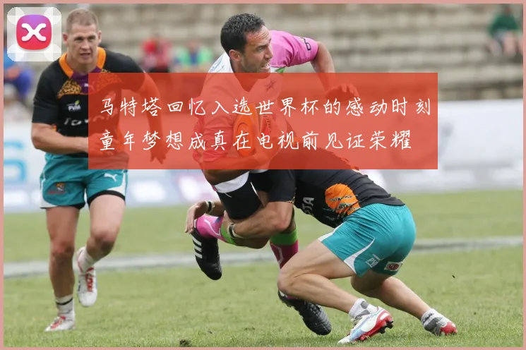 马特塔回忆入选世界杯的感动时刻童年梦想成真在电视前见证荣耀