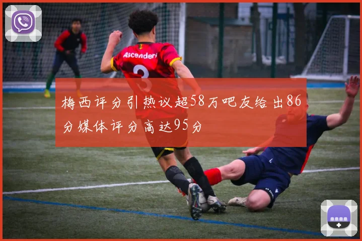 梅西评分引热议超58万吧友给出86分媒体评分高达95分