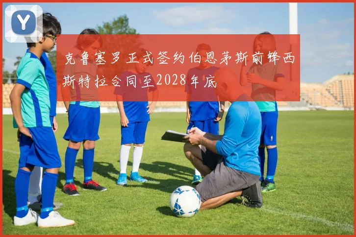 克鲁塞罗正式签约伯恩茅斯前锋西斯特拉合同至2028年底