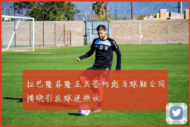 拉巴隆菲隆正式签约彪马球鞋合同揭晓引发球迷热议
